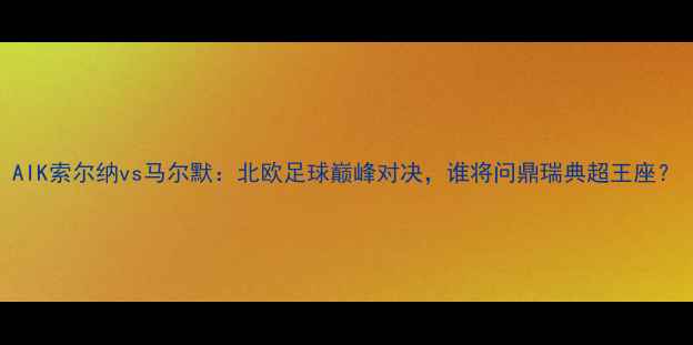 图片 AIK索尔纳vs马尔默：北欧足球巅峰对决，谁将问鼎瑞典超王座？