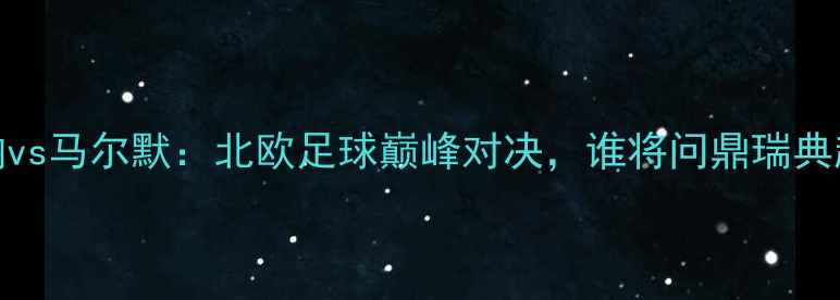 图片 AIK索尔纳vs马尔默：北欧足球巅峰对决，谁将问鼎瑞典超王座？1