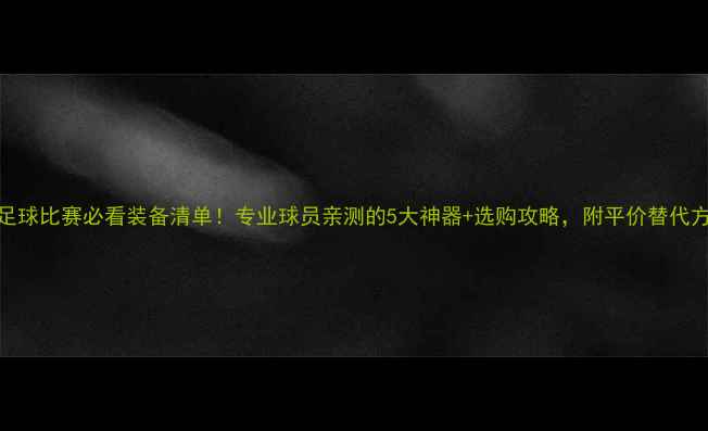 图片 B级足球比赛必看装备清单！专业球员亲测的5大神器+选购攻略，附平价替代方案2