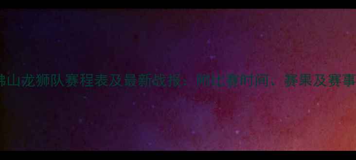 图片 CBA佛山龙狮队赛程表及最新战报：附比赛时间、赛果及赛事前瞻
