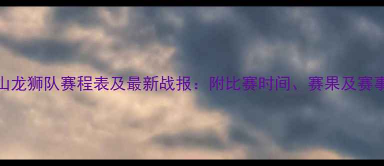 图片 CBA佛山龙狮队赛程表及最新战报：附比赛时间、赛果及赛事前瞻2