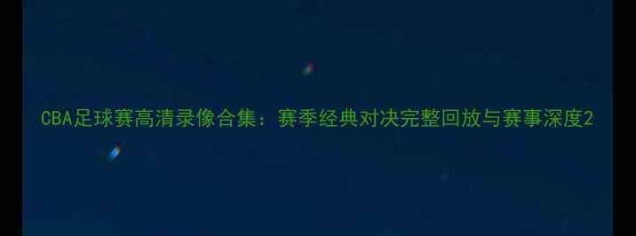 图片 CBA足球赛高清录像合集：赛季经典对决完整回放与赛事深度2