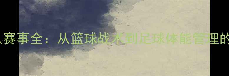 图片 CBA辽宁队赛事全：从篮球战术到足球体能管理的跨界启示