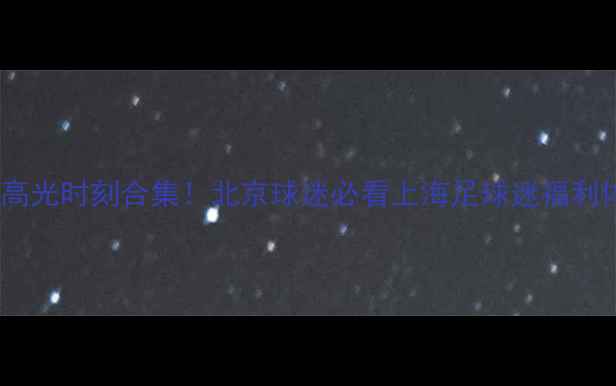 图片 C罗比赛录像高光时刻合集！北京球迷必看上海足球迷福利体育热点追踪