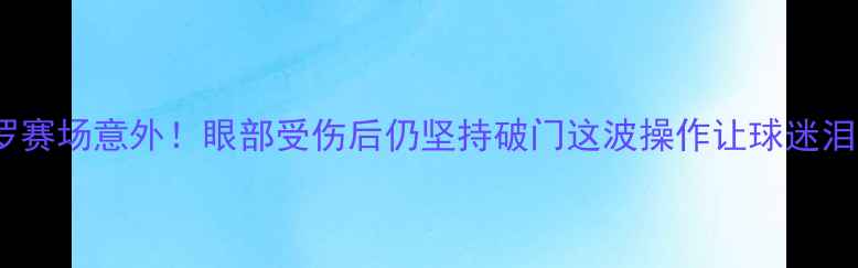 图片 C罗赛场意外！眼部受伤后仍坚持破门这波操作让球迷泪目