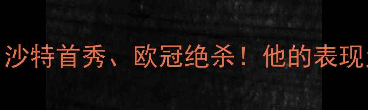 图片 C罗赛季高光集锦：欧洲杯、沙特首秀、欧冠绝杀！他的表现为何让球迷直呼‘封神’？1