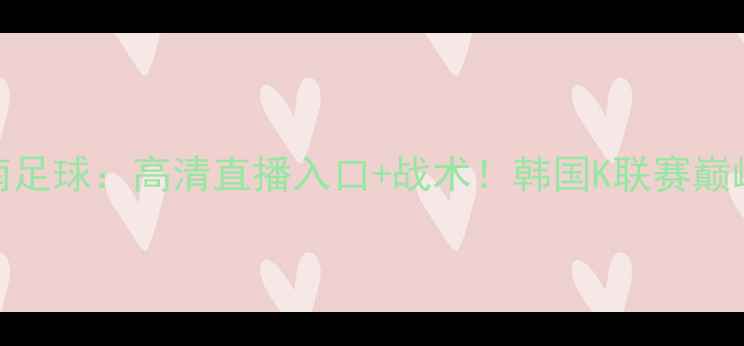 图片 FC首尔vs城南足球：高清直播入口+战术！韩国K联赛巅峰对决全攻略