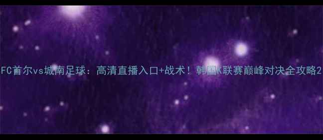 图片 FC首尔vs城南足球：高清直播入口+战术！韩国K联赛巅峰对决全攻略2