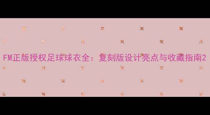 图片 FM正版授权足球球衣全：复刻版设计亮点与收藏指南2