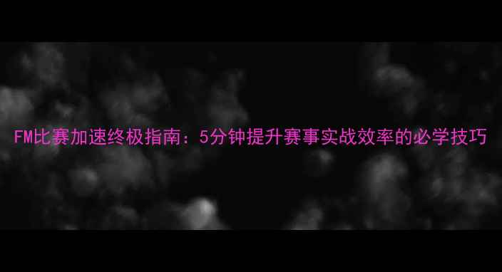 图片 FM比赛加速终极指南：5分钟提升赛事实战效率的必学技巧