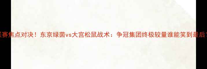 图片 J联赛焦点对决！东京绿茵vs大宫松鼠战术：争冠集团终极较量谁能笑到最后？1