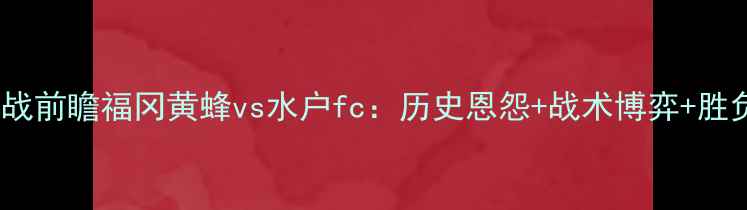 图片 J联赛焦点战前瞻福冈黄蜂vs水户fc：历史恩怨+战术博弈+胜负预测深度