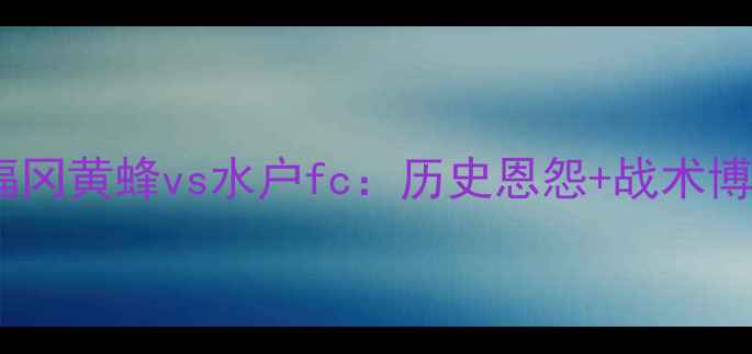 图片 J联赛焦点战前瞻福冈黄蜂vs水户fc：历史恩怨+战术博弈+胜负预测深度1