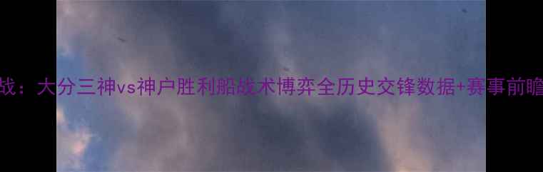 图片 J联赛焦点战：大分三神vs神户胜利船战术博弈全历史交锋数据+赛事前瞻深度解读1