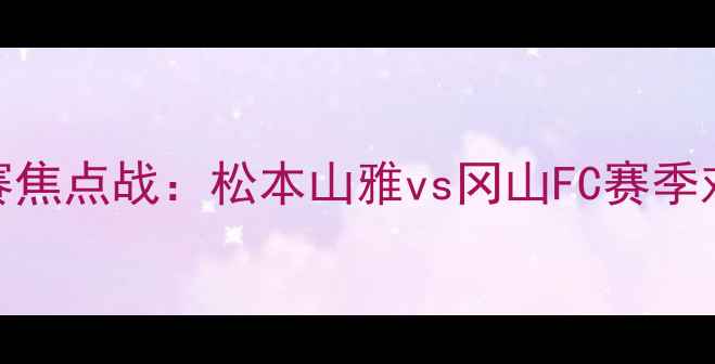 图片 J联赛焦点战：松本山雅vs冈山FC赛季对决1