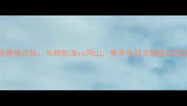 图片 J联赛焦点战：长崎航海vs冈山，赛季争冠关键战役深度1