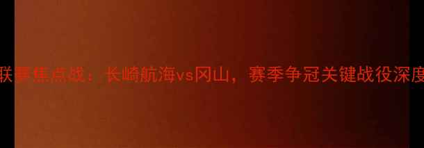 图片 J联赛焦点战：长崎航海vs冈山，赛季争冠关键战役深度2