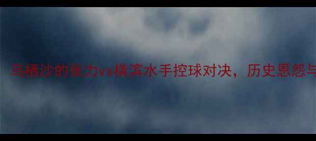 图片 J联赛焦点战：鸟栖沙的张力vs横滨水手控球对决，历史恩怨与战术博弈全1