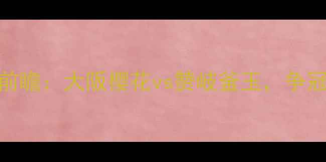 图片 J联赛第X轮焦点战前瞻：大阪樱花vs赞岐釜玉，争冠集团终极博弈深度