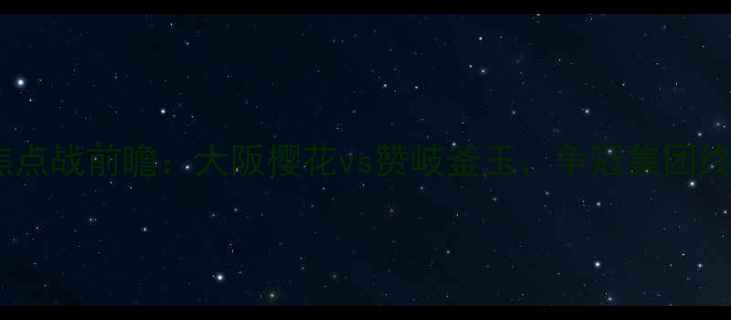 图片 J联赛第X轮焦点战前瞻：大阪樱花vs赞岐釜玉，争冠集团终极博弈深度1