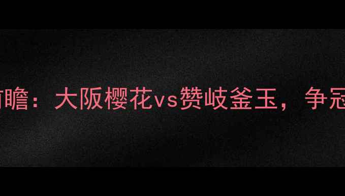 图片 J联赛第X轮焦点战前瞻：大阪樱花vs赞岐釜玉，争冠集团终极博弈深度2
