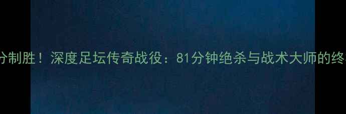 图片 Kobe81分制胜！深度足坛传奇战役：81分钟绝杀与战术大师的终极对决2