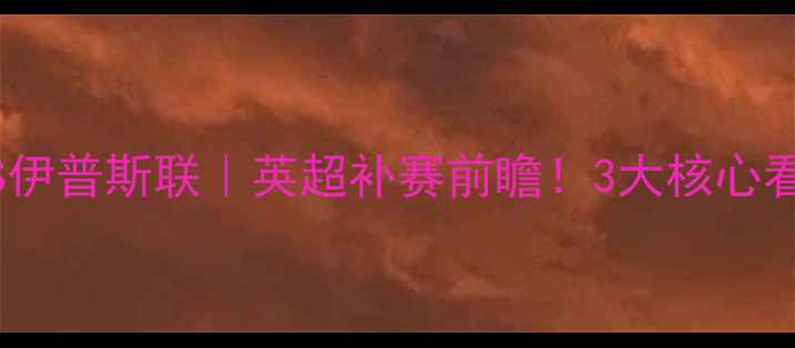 图片 Lincoln城VS伊普斯联｜英超补赛前瞻！3大核心看点+战术🔥1