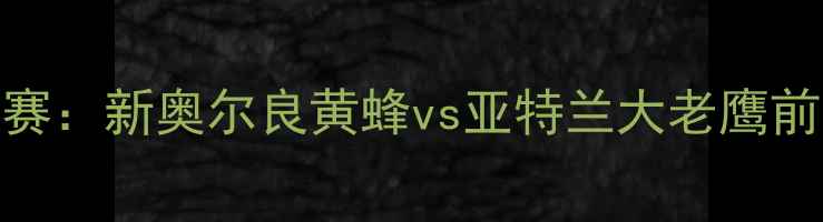 图片 NBA常规赛：新奥尔良黄蜂vs亚特兰大老鹰前瞻分析1