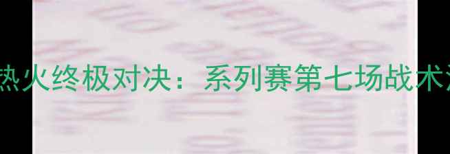 图片 NBA总决赛G7马刺vs热火终极对决：系列赛第七场战术深度与历史数据追踪