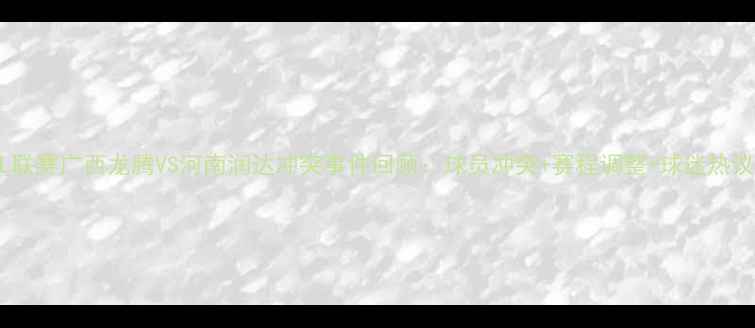 图片 NBL联赛广西龙腾VS河南润达冲突事件回顾：球员冲突+赛程调整+球迷热议全