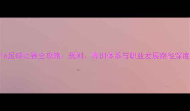 图片 U16足球比赛全攻略：规则、青训体系与职业发展路径深度1