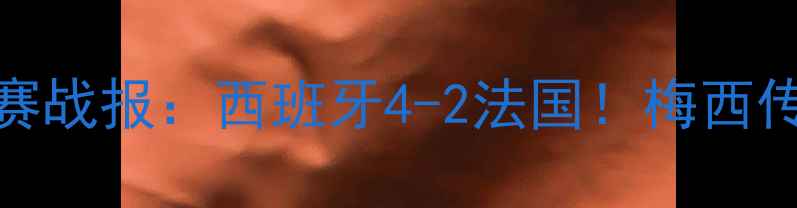 图片 X月X日欧洲杯预选赛战报：西班牙4-2法国！梅西传射建功，德尚战术