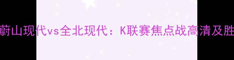 图片 X月X日蔚山现代vs全北现代：K联赛焦点战高清及胜负预测