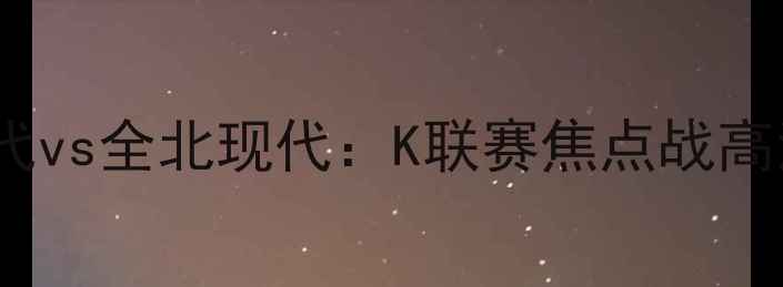 图片 X月X日蔚山现代vs全北现代：K联赛焦点战高清及胜负预测1