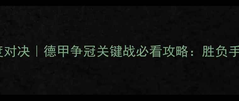 图片 ⚽勒沃vs莱比锡深度对决｜德甲争冠关键战必看攻略：胜负手+战术+投注指南🔥2