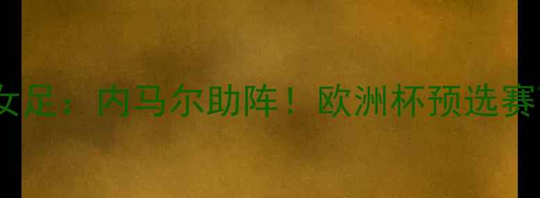 图片 ⚽德国女足VS瑞典女足：内马尔助阵！欧洲杯预选赛高能对决全回顾🔥1