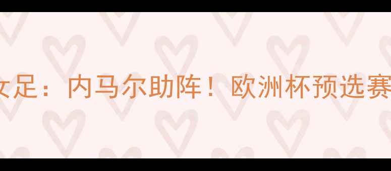 图片 ⚽德国女足VS瑞典女足：内马尔助阵！欧洲杯预选赛高能对决全回顾🔥2
