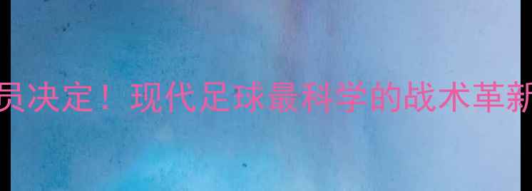 图片 ⚽把比赛交给球员决定！现代足球最科学的战术革新与球星高光时刻