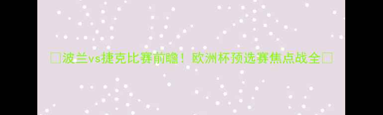 图片 ⚽波兰vs捷克比赛前瞻！欧洲杯预选赛焦点战全🔥