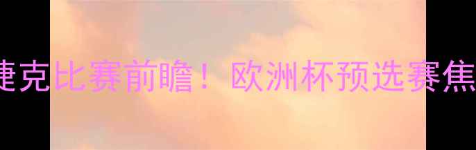 图片 ⚽波兰vs捷克比赛前瞻！欧洲杯预选赛焦点战全🔥1