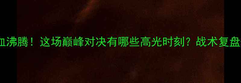 图片 ⚽瓦路尔杯热血沸腾！这场巅峰对决有哪些高光时刻？战术复盘+球员表现全🔥