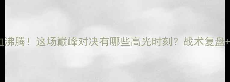 图片 ⚽瓦路尔杯热血沸腾！这场巅峰对决有哪些高光时刻？战术复盘+球员表现全🔥1
