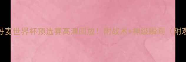 图片 ⚽秘鲁vs丹麦世界杯预选赛高清回放！附战术+神级瞬间（附观赛指南）
