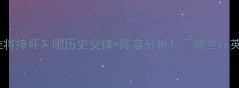 图片 ⚽荷兰vs英格兰预测：谁将捧杯？附历史交锋+阵容分析！🔥荷兰vs英格兰比分预测足球赛事2