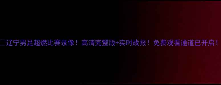 图片 ⚽辽宁男足超燃比赛录像！高清完整版+实时战报！免费观看通道已开启！