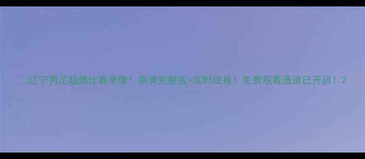 图片 ⚽辽宁男足超燃比赛录像！高清完整版+实时战报！免费观看通道已开启！2