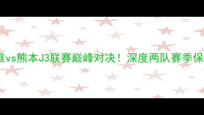 图片 ⚽金泽塞维vs熊本J3联赛巅峰对决！深度两队赛季保级生死战1