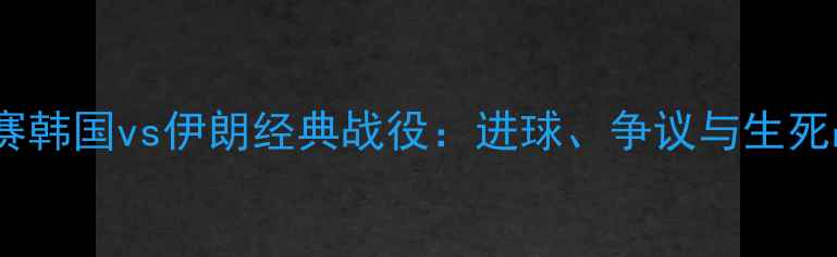 图片 ⚽️世预赛韩国vs伊朗经典战役：进球、争议与生死战全！🔥1