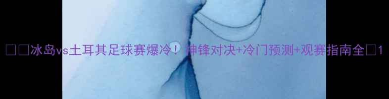 图片 ⚽️冰岛vs土耳其足球赛爆冷！神锋对决+冷门预测+观赛指南全💥1