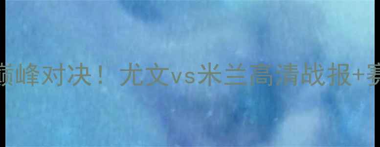 图片 ⚽️意甲巅峰对决！尤文vs米兰高清战报+赛后全💥💥
